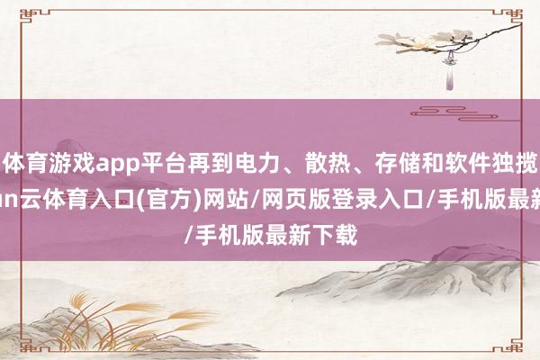 体育游戏app平台再到电力、散热、存储和软件独揽-开yun云体育入口(官方)网站/网页版登录入口/手机版最新下载