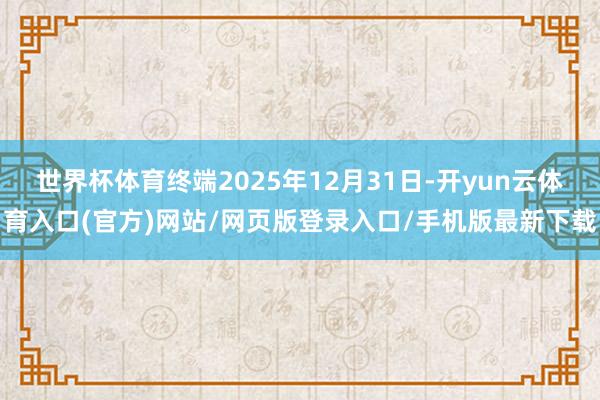 世界杯体育终端2025年12月31日-开yun云体育入口(官方)网站/网页版登录入口/手机版最新下载
