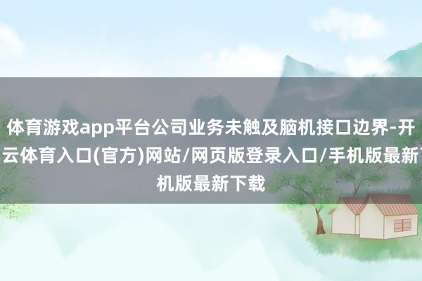 体育游戏app平台公司业务未触及脑机接口边界-开yun云体育入口(官方)网站/网页版登录入口/手机版最新下载