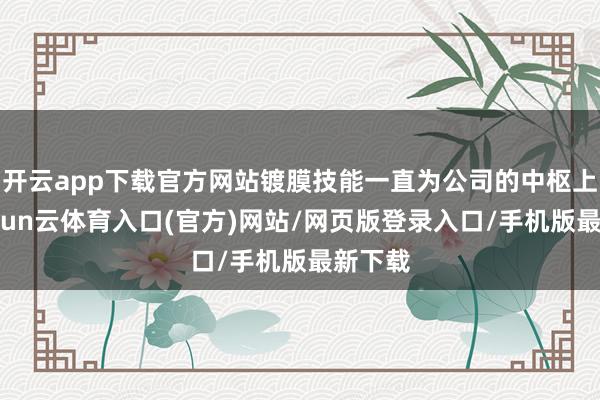 开云app下载官方网站镀膜技能一直为公司的中枢上风-开yun云体育入口(官方)网站/网页版登录入口/手机版最新下载
