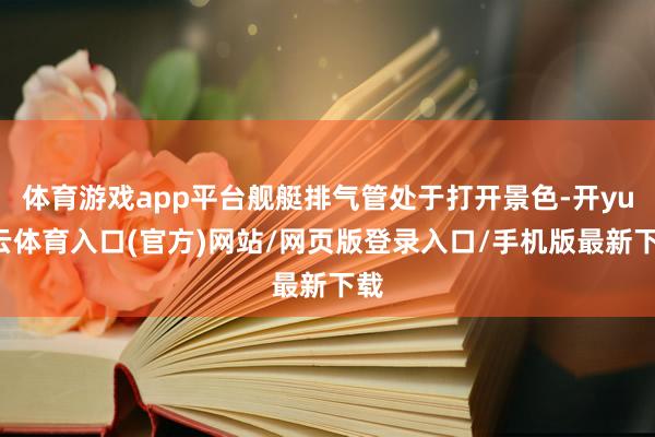 体育游戏app平台舰艇排气管处于打开景色-开yun云体育入口(官方)网站/网页版登录入口/手机版最新下载
