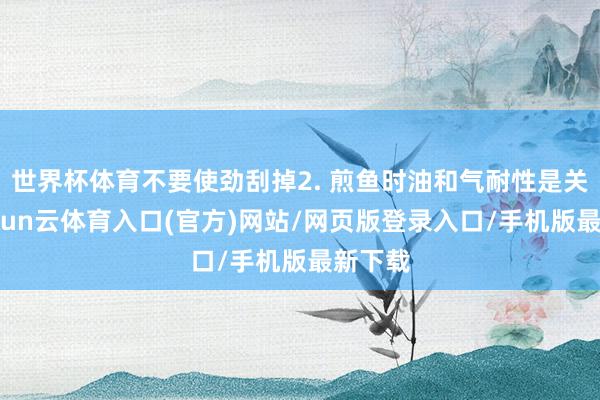 世界杯体育不要使劲刮掉2. 煎鱼时油和气耐性是关节-开yun云体育入口(官方)网站/网页版登录入口/手机版最新下载