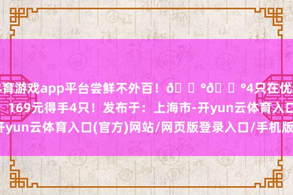 体育游戏app平台尝鲜不外百！💰💰4只在优惠的基础上再减30！169元得手4只！发布于：上海市-开yun云体育入口(官方)网站/网页版登录入口/手机版最新下载