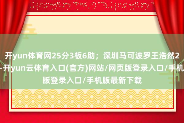 开yun体育网25分3板6助；深圳马可波罗王浩然24分3板3助-开yun云体育入口(官方)网站/网页版登录入口/手机版最新下载