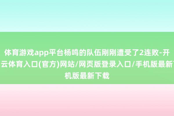 体育游戏app平台杨鸣的队伍刚刚遭受了2连败-开yun云体育入口(官方)网站/网页版登录入口/手机版最新下载