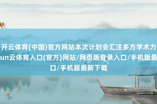 开云体育(中国)官方网站本次计划会汇注多方学术力量-开yun云体育入口(官方)网站/网页版登录入口/手机版最新下载