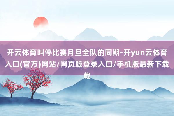 开云体育叫停比赛月旦全队的同期-开yun云体育入口(官方)网站/网页版登录入口/手机版最新下载