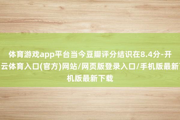体育游戏app平台当今豆瓣评分结识在8.4分-开yun云体育入口(官方)网站/网页版登录入口/手机版最新下载