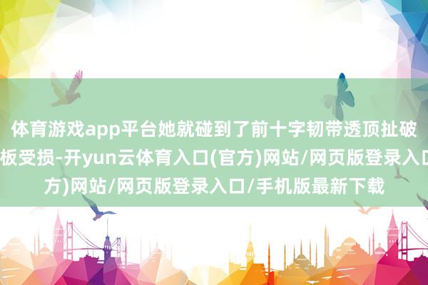 体育游戏app平台她就碰到了前十字韧带透顶扯破、骨毁伤以及半月板受损-开yun云体育入口(官方)网站/网页版登录入口/手机版最新下载