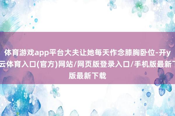 体育游戏app平台大夫让她每天作念膝胸卧位-开yun云体育入口(官方)网站/网页版登录入口/手机版最新下载