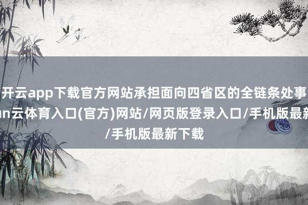 开云app下载官方网站承担面向四省区的全链条处事-开yun云体育入口(官方)网站/网页版登录入口/手机版最新下载
