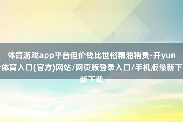 体育游戏app平台但价钱比世俗精油稍贵-开yun云体育入口(官方)网站/网页版登录入口/手机版最新下载