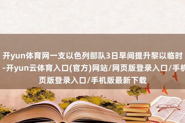 开yun体育网一支以色列部队3日早间提升黎以临时范围“蓝线”-开yun云体育入口(官方)网站/网页版登录入口/手机版最新下载