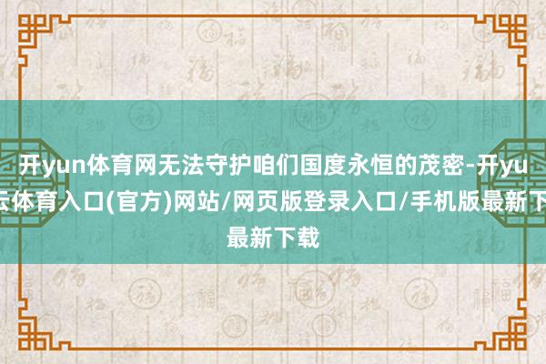 开yun体育网无法守护咱们国度永恒的茂密-开yun云体育入口(官方)网站/网页版登录入口/手机版最新下载