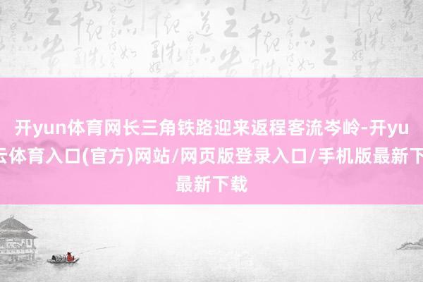 开yun体育网长三角铁路迎来返程客流岑岭-开yun云体育入口(官方)网站/网页版登录入口/手机版最新下载