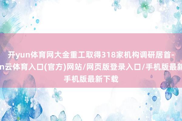 开yun体育网大金重工取得318家机构调研居首-开yun云体育入口(官方)网站/网页版登录入口/手机版最新下载